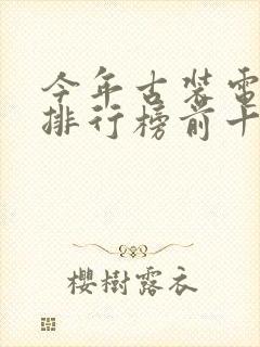 今年古装电视剧排行榜前十名