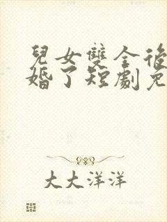 儿女双全后我闪婚了短剧免费观看