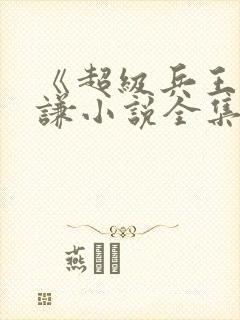 《超级兵王》叶谦小说全集免费看