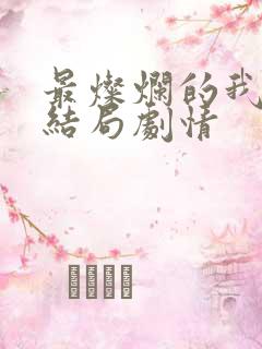 最灿烂的我们大结局剧情