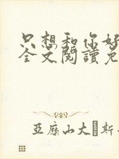 只想和你好好的全文阅读免费