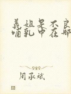 义姐是不良妈妈哺乳中在哪看