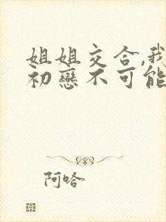 姐姐交合,我的初恋不可能是姐姐