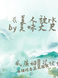 《美人被rk》by美味大尺度精选集