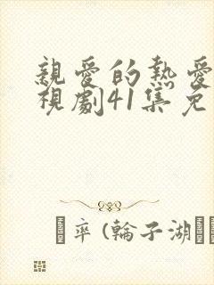 亲爱的热爱的电视剧41集免费