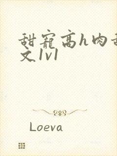 甜宠高h肉甜宠文1v1