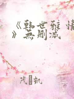 《韩世雅 情事》无删减