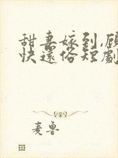 甜妻嫁到,顾总快还俗短剧