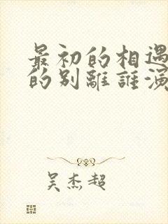 最初的相遇最后的别离谁演的