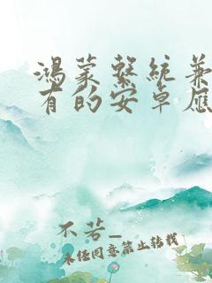 鸿蒙系统兼容所有的安卓应用