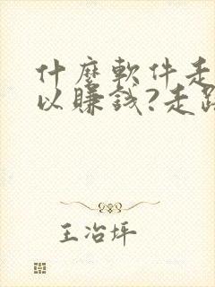 什么软件走步可以赚钱?走路赚钱哪个好