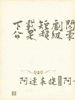 下载短剧闪婚老公是超级豪门