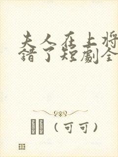 夫人在上将军知错了短剧全集免费