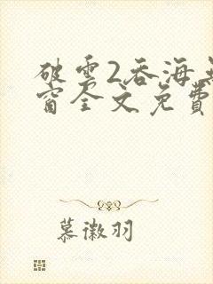 破云2吞海无弹窗全文免费阅读