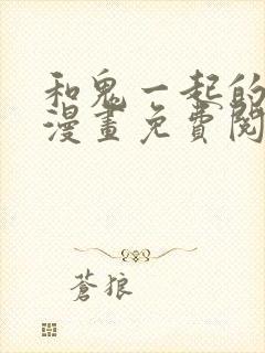 和鬼一起的男人漫画免费阅读下拉式