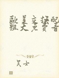 欧美交换配乱吟粗大免费看