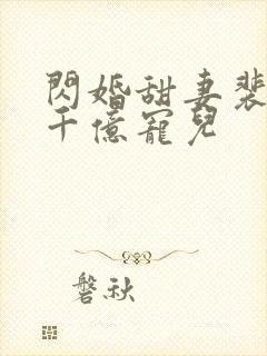 闪婚甜妻裴少的千亿宠儿