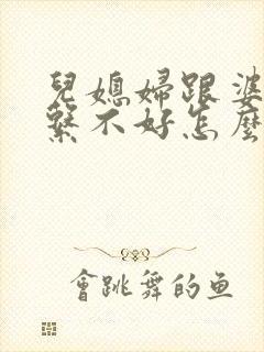 儿媳妇跟婆婆关系不好怎么办