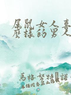 属鼠女人喜欢什么样的男人