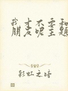 我才不要和你做朋友呢主题曲