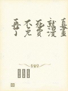 再不死就真无敌了免费漫画在线观看