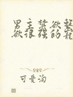 男主禁欲系占有欲很强的宠文