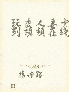 玩爽人妻少妇系列视频在线播放