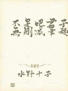 不是吧君子也防无删减笔趣阁