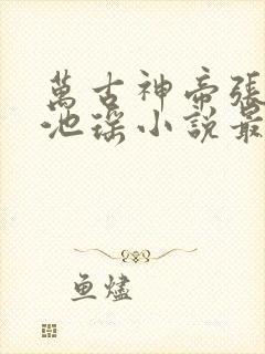 万古神帝张若尘池瑶小说最新章节在线