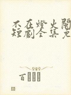 不在灯火阑珊处短剧全集免费观看