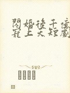 闪婚后千亿总裁宠上天短剧