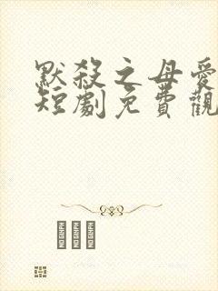 默杀之母爱如天短剧免费观看