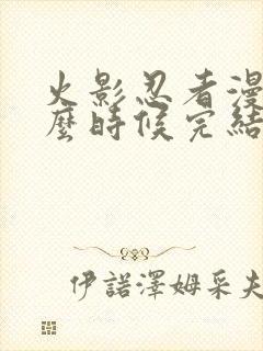 火影忍者漫画什么时候完结的