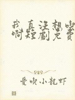 我真没想吃软饭啊短剧免费观看全集