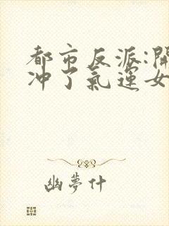 都市反派:开局冲了气运女主 txt全本