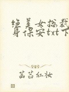 绝美女总裁的贴身保安txt下载