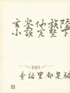 玄鉴仙族陆江仙小说完整下载