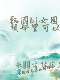 韩国bj女团视频哪里可以看