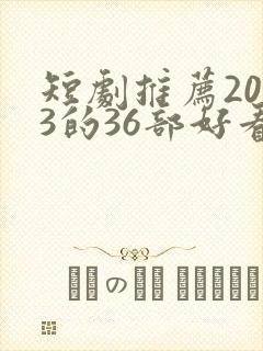 短剧推荐2023的36部好看短剧