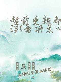 超前更新都市沉浮(乔梁叶心仪)又名:做局