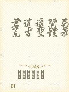 君逍遥开局签到荒古圣体最新章节