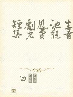 短剧凤池生春全集免费观看