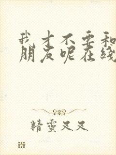 我才不要和你做朋友呢在线