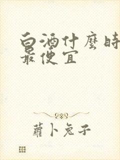 白酒什么时候买最便宜