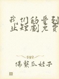 我们的爱到此为止短剧免费观看全集