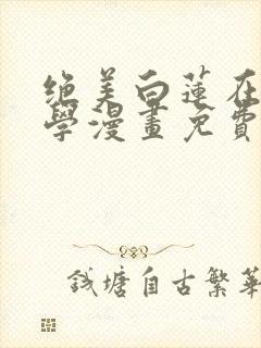 绝美白莲在线教学漫画免费下拉式漫画