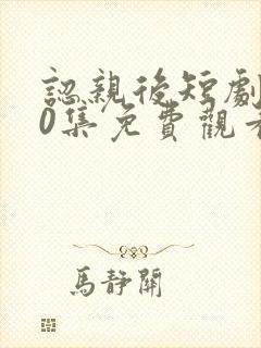 认亲后短剧100集免费观看