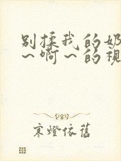 别揉我的奶头嗯～啊～的视频网站