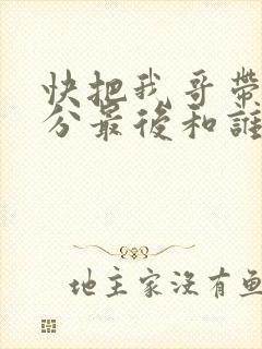 快把我哥带走时分最后和谁在一起了