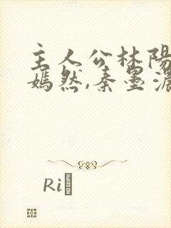 主人公林阳,秦嫣然,秦墨浓